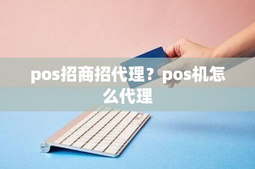 pos招商招代理？pos机怎么代理