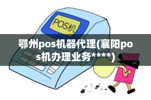 鄂州pos机器代理(襄阳pos机办理业务****)