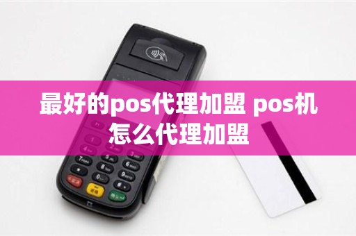 最好的pos代理加盟 pos机怎么代理加盟