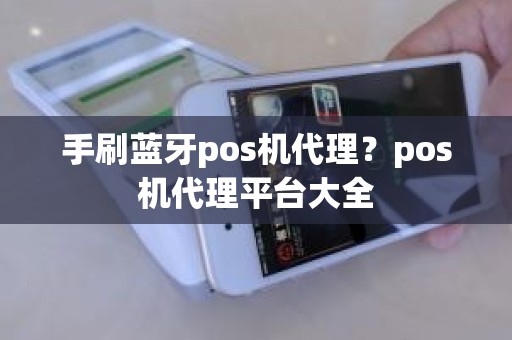 手刷蓝牙pos机代理？pos机代理平台大全