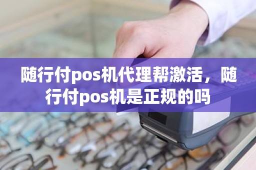 随行付pos机代理帮激活，随行付pos机是正规的吗