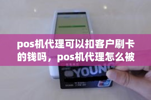 pos机代理可以扣客户刷卡的钱吗，pos机代理怎么被割韭菜