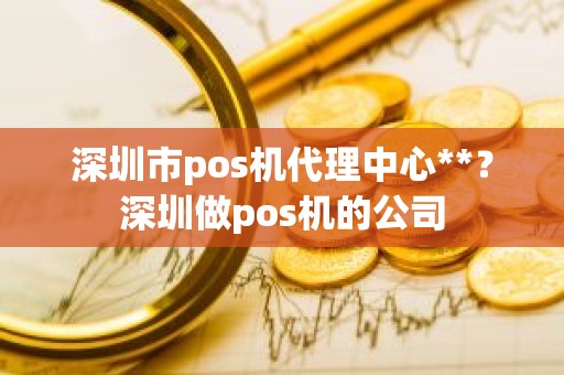 深圳市pos机代理中心**？深圳做pos机的公司