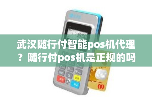 武汉随行付智能pos机代理？随行付pos机是正规的吗