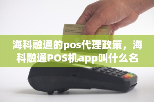 海科融通的pos代理政策，海科融通POS机app叫什么名