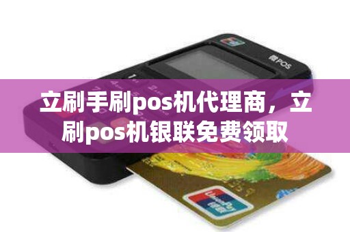 立刷手刷pos机代理商，立刷pos机银联免费领取