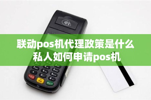 联动pos机代理政策是什么 私人如何申请pos机