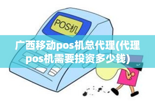 广西移动pos机总代理(代理pos机需要投资多少钱)