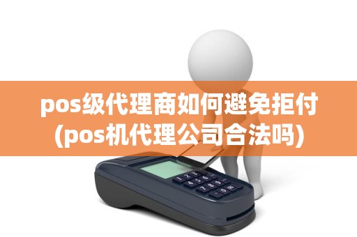 pos级代理商如何避免拒付(pos机代理公司合法吗)