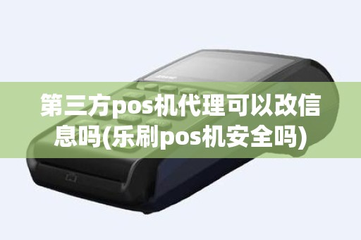 第三方pos机代理可以改信息吗(乐刷pos机安全吗)