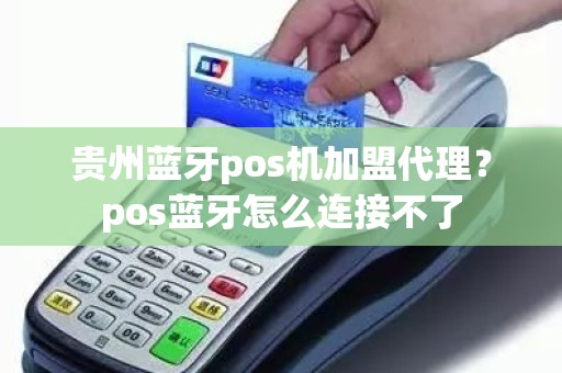 贵州蓝牙pos机加盟代理？pos蓝牙怎么连接不了