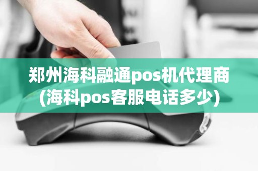 郑州海科融通pos机代理商(海科pos客服电话多少)