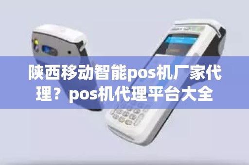 陕西移动智能pos机厂家代理？pos机代理平台大全