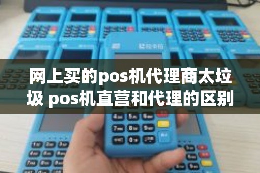 网上买的pos机代理商太垃圾 pos机直营和代理的区别