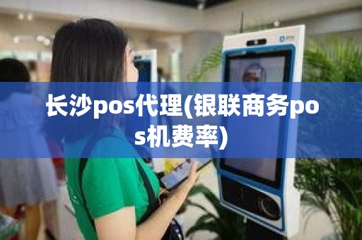 长沙pos代理(银联商务pos机费率)