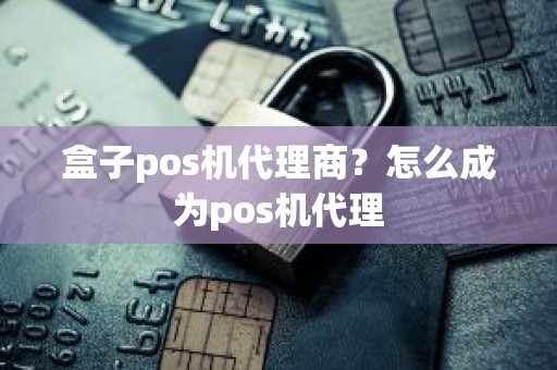 盒子pos机代理商？怎么成为pos机代理