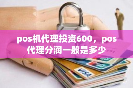 pos机代理投资600，pos代理分润一般是多少