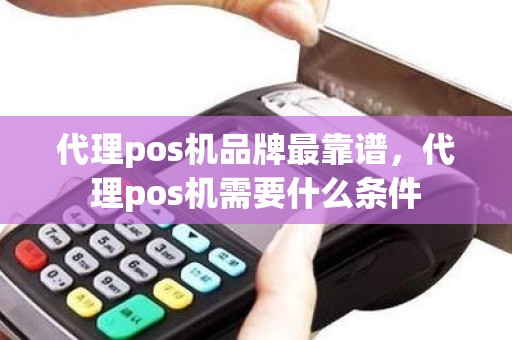 代理pos机品牌最靠谱，代理pos机需要什么条件