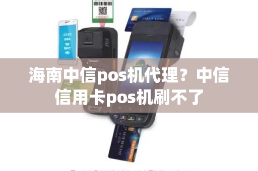 海南中信pos机代理？中信信用卡pos机刷不了