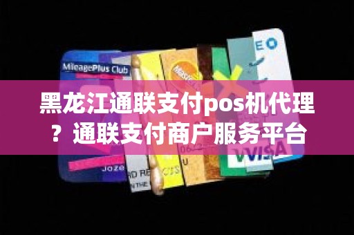 黑龙江通联支付pos机代理？通联支付商户服务平台