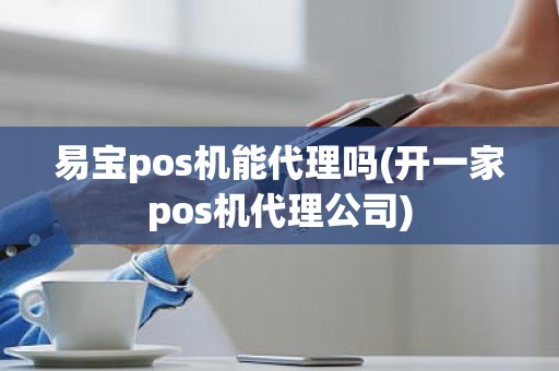 易宝pos机能代理吗(开一家pos机代理公司)