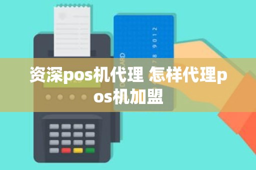 资深pos机代理 怎样代理pos机加盟