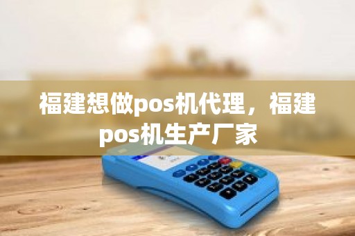 福建想做pos机代理，福建pos机生产厂家