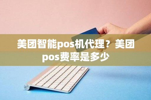 美团智能pos机代理？美团pos费率是多少