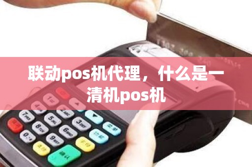 联动pos机代理，什么是一清机pos机