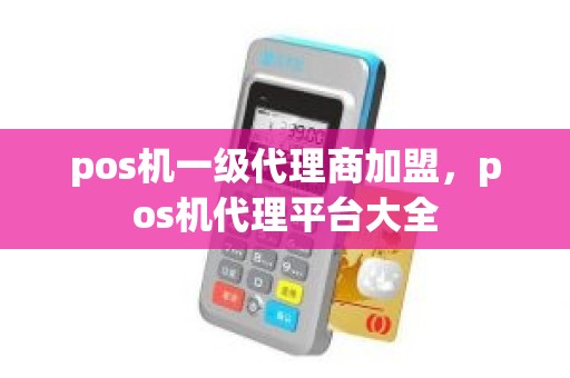 pos机一级代理商加盟，pos机代理平台大全