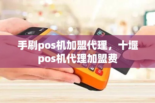 手刷pos机加盟代理，十堰pos机代理加盟费