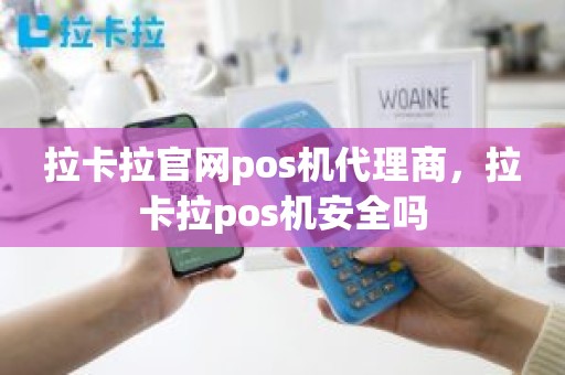 拉卡拉官网pos机代理商，拉卡拉pos机安全吗