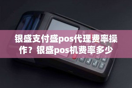 银盛支付盛pos代理费率操作？银盛pos机费率多少