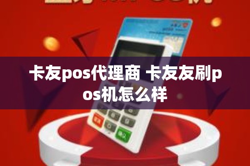 卡友pos代理商 卡友友刷pos机怎么样