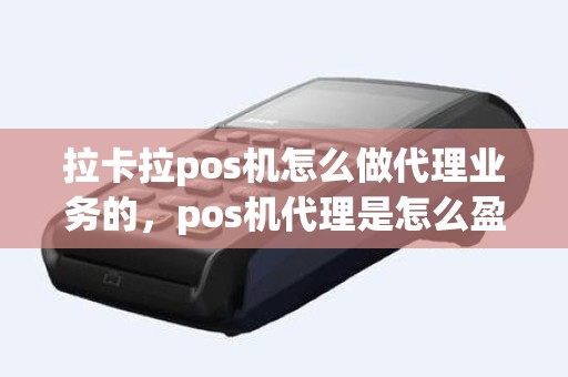 拉卡拉pos机怎么做代理业务的，pos机代理是怎么盈利的