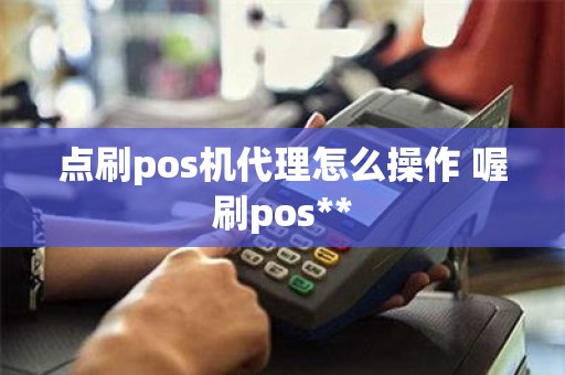 点刷pos机代理怎么操作 喔刷pos**