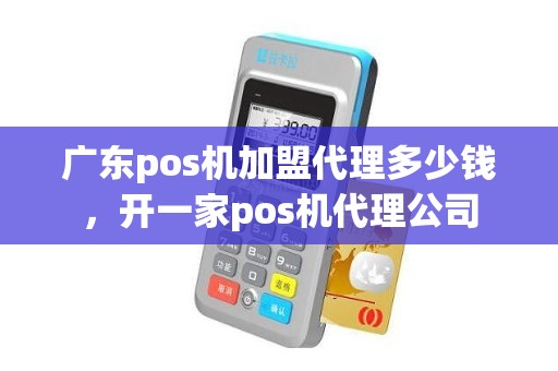 广东pos机加盟代理多少钱，开一家pos机代理公司