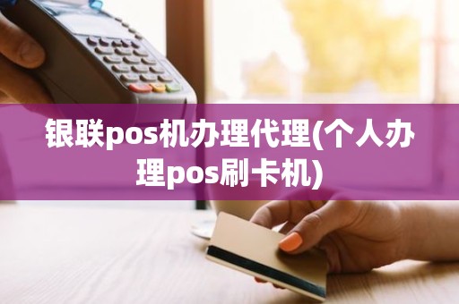 银联pos机办理代理(个人办理pos刷卡机)