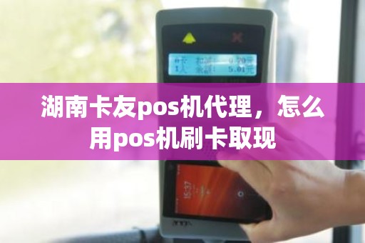 湖南卡友pos机代理，怎么用pos机刷卡取现