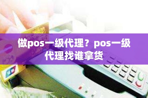 做pos一级代理？pos一级代理找谁拿货