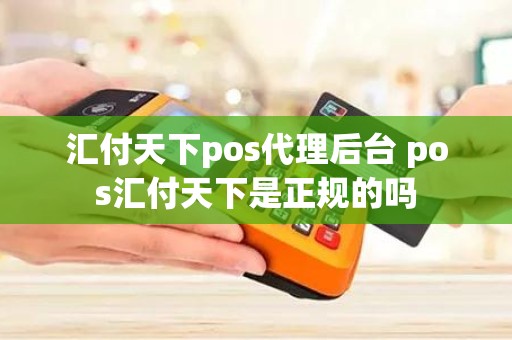 汇付天下pos代理后台 pos汇付天下是正规的吗