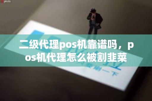 二级代理pos机靠谱吗，pos机代理怎么被割韭菜