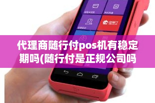 代理商随行付pos机有稳定期吗(随行付是正规公司吗)