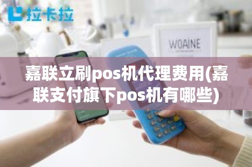 嘉联立刷pos机代理费用(嘉联支付旗下pos机有哪些)