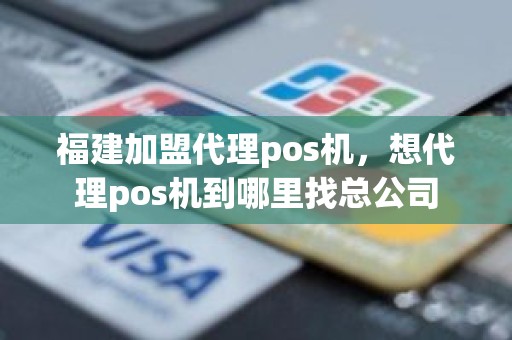 福建加盟代理pos机，想代理pos机到哪里找总公司