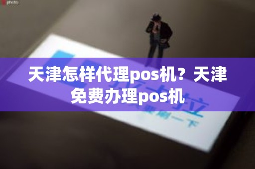 天津怎样代理pos机？天津免费办理pos机