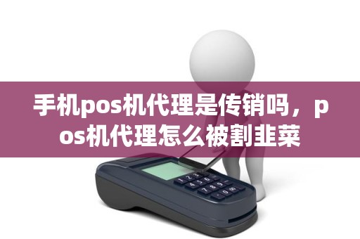 手机pos机代理是传销吗，pos机代理怎么被割韭菜