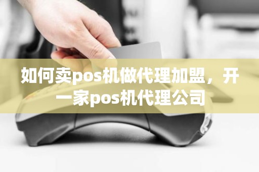 如何卖pos机做代理加盟，开一家pos机代理公司