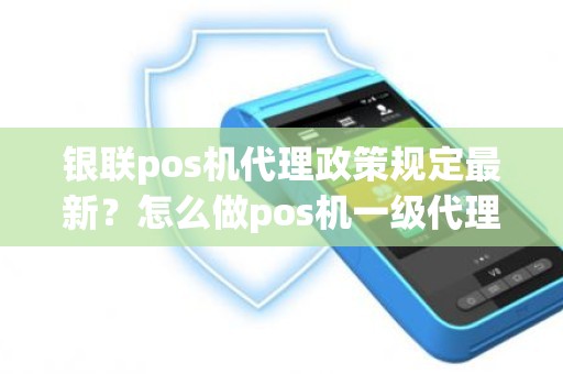 银联pos机代理政策规定最新？怎么做pos机一级代理