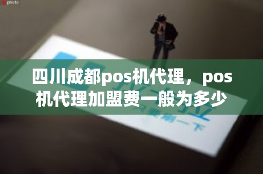 四川成都pos机代理，pos机代理加盟费一般为多少